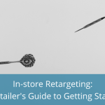 In-store Retargeting: Why It Matters & How to Get Started