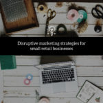 9 Disruptive Marketing Strategies for Small Retail Businesses learned from the Pros